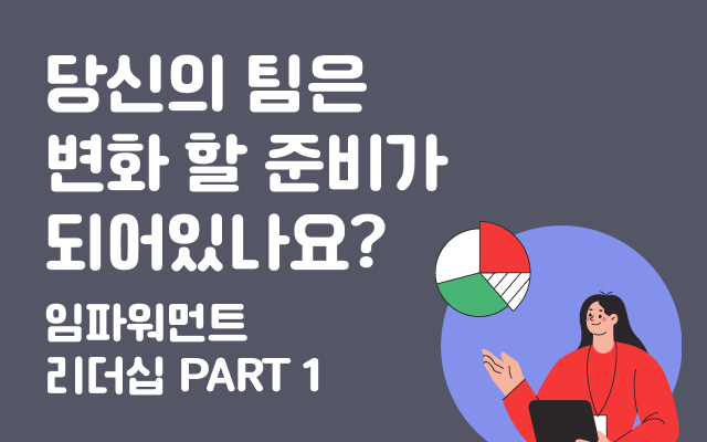 당신의 팀은 변화 할 준비가 되어있나요? 임파워먼트 리더십 PART 1