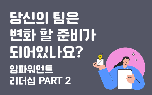 당신의 팀은 변화 할 준비가 되어있나요? 임파워먼트 리더십 PART 2